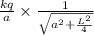 \frac{kq}{a}\times \frac{1}{\sqrt{a^2+\frac{L^2}{4}}}