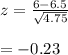 z=\frac{6-6.5}{\sqrt{4.75} } \\\\=-0.23