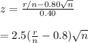 z=\frac{r/n-0.80\sqrt{n} }{0.40} \\\\=2.5(\frac{r}{n} -0.8)\sqrt{n}