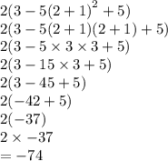 2(3 - 5 {(2 + 1)}^{2}  + 5) \\ 2(3 - 5(2 + 1)(2 + 1) + 5) \\ 2(3 - 5 \times 3 \times 3 + 5) \\ 2(3 - 15 \times 3 + 5) \\ 2(3 - 45 + 5) \\ 2( - 42 + 5) \\ 2( - 37) \\ 2 \times  - 37 \\  = - 74