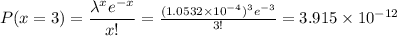P(x = 3) = \dfrac{\lambda ^x e^{-x}}{x!}  = \frac{(1.0532 \times 10^{-4})^3 e^{-3} }{3!}  = 3.915\times 10^{-12}