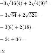 -3\sqrt{16(4)}+2\sqrt{4(9)^2}=\\\\-3\sqrt{64}+2\sqrt{324}=\\\\-3(8)+2(18)=\\\\-24+36=\\\\12