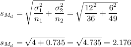 s_{M_d}=\sqrt{\dfrac{\sigma_1^2}{n_1}+\dfrac{\sigma_2^2}{n_2}}=\sqrt{\dfrac{12^2}{36}+\dfrac{6^2}{49}}\\\\\\s_{M_d}=\sqrt{4+0.735}=\sqrt{4.735}=2.176