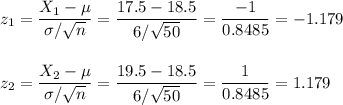 z_1=\dfrac{X_1-\mu}{\sigma/\sqrt{n}}=\dfrac{17.5-18.5}{6/\sqrt{50}}=\dfrac{-1}{0.8485}=-1.179\\\\\\z_2=\dfrac{X_2-\mu}{\sigma/\sqrt{n}}=\dfrac{19.5-18.5}{6/\sqrt{50}}=\dfrac{1}{0.8485}=1.179