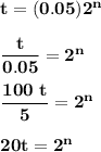 \mathbf{t = (0.05)2^n} \\ \\ \mathbf{\dfrac{t}{0.05} = 2^n} \\ \\ \mathbf{\dfrac {100 \ t }{ 5} = 2^n} \\  \\ \mathbf{20 t = 2^n}