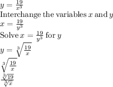 y=\frac{19}{x^3}\\\mathrm{Interchange\:the\:variables}\:x\:\mathrm{and}\:y\\x=\frac{19}{y^3}\\\mathrm{Solve}\:x=\frac{19}{y^3}\:\mathrm{for}\:y\\y=\sqrt[3]{\frac{19}{x}}\\\sqrt[3]{\frac{19}{x}}\\\frac{\sqrt[3]{19} }{\sqrt[3]{x} }