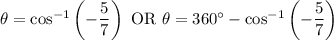 \theta=\cos^{-1}\left(-\dfrac57\right)\text{ OR }\theta=360^\circ-\cos^{-1}\left(-\dfrac57\right)