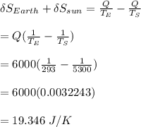 \delta S_{Earth} + \delta S_{sun} = \frac{Q}{T_E} -\frac{Q}{T_S} \\\\                                                      = Q(\frac{1}{T_E} -\frac{1}{T_S} )\\\\= 6000(\frac{1}{293} -\frac{1}{5300} )\\\\=6000(0.0032243)\\\\= 19.346 \ J/K