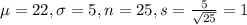 \mu = 22, \sigma = 5, n = 25, s = \frac{5}{\sqrt{25}} = 1