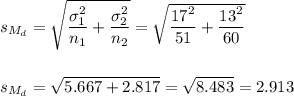 s_{M_d}=\sqrt{\dfrac{\sigma_1^2}{n_1}+\dfrac{\sigma_2^2}{n_2}}=\sqrt{\dfrac{17^2}{51}+\dfrac{13^2}{60}}\\\\\\s_{M_d}=\sqrt{5.667+2.817}=\sqrt{8.483}=2.913