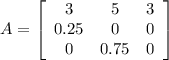 A = \left[\begin{array}{ccc}3&5&3\\0.25&0&0\\0&0.75&0\end{array}\right]