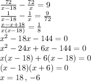 \frac{72}{x-18}-\frac{72}{x}=9\\\frac{1}{x-18}-\frac{1}{x}=\frac{9}{72}\\\frac{x-x+18}{x(x-18)}=\frac{1}{8}\\x^2-18x-144=0\\x^2-24x+6x-144=0\\x(x-18)+6(x-18)=0\\(x-18)(x+6)=0\\x=18\,,\,-6