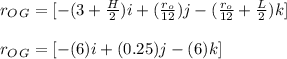 r_O_G = [ -( 3 + \frac{H}{2} ) i + (\frac{r_o}{12})j - ( \frac{r_o}{12} + \frac{L}{2})k ] \\\\r_O_G = [ -( 6 ) i + (0.25)j - (6)k ] \\