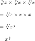 \sqrt[7]{x}  \times  \sqrt[7]{x}  \times  \sqrt[7]{x}  \\  \\  = \sqrt[7]{x\times x\times x }  \\  \\  =  \sqrt[7]{ {x}^{3} }  \\  \\  =  {x}^{ \frac{3}{7} }