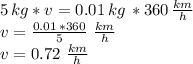 5\, kg * v= 0.01 \,kg\,* 360\,\frac{km}{h} \\v=\frac{0.01\,*360}{5} \,\,\frac{km}{h}\\v=0.72\,\,\frac{km}{h}