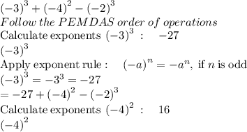 \left(-3\right)^3+\left(-4\right)^2-\left(-2\right)^3\\Follow\:the\:PEMDAS\:order\:of\:operations\\\mathrm{Calculate\:exponents}\:\left(-3\right)^3\::\quad -27\\\left(-3\right)^3\\\mathrm{Apply\:exponent\:rule}:\quad \left(-a\right)^n=-a^n,\:\mathrm{if\:}n\mathrm{\:is\:odd}\\\left(-3\right)^3=-3^3=-27\\=-27+\left(-4\right)^2-\left(-2\right)^3\\\mathrm{Calculate\:exponents}\:\left(-4\right)^2\::\quad 16\\\left(-4\right)^2