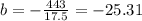 b = -\frac{443}{17.5} = -25.31