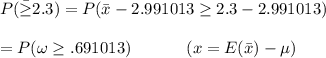 P(\bar \geq 2.3) = P( \bar x - 2.991013 \geq 2.3 - 2.991013) \\ \\ = P( \omega  \geq .691013)  \ \ \ \  \ \ \ \ \ \ (x = E(\bar x ) - \mu)