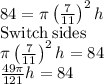 84=\pi \left(\frac{7}{11}\right)^2h\\\mathrm{Switch\:sides}\\\pi \left(\frac{7}{11}\right)^2h=84\\\frac{49\pi }{121}h=84\\