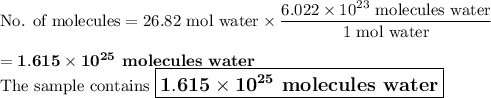 \text{No. of molecules} = \text{26.82 mol water} \times \dfrac{6.022 \times 10^{23}\text{ molecules water}}{\text{1 mol water}}\\\\= \mathbf{1.615 \times 10^{25}}\textbf{ molecules water}\\\text{The sample contains $\large \boxed{\mathbf{1.615 \times 10^{25}}\textbf{ molecules water}}$}