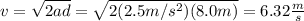 v=\sqrt{2ad}=\sqrt{2(2.5m/s^2)(8.0m)}=6.32\frac{m}{s}