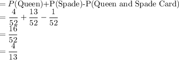 =P$(Queen)+P(Spade)-P(Queen and Spade Card)\\=\dfrac{4}{52} +\dfrac{13}{52} -\dfrac{1}{52} \\=\dfrac{16}{52} \\=\dfrac{4}{13}