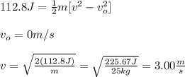 112.8J=\frac{1}{2}m[v^2-v_o^2]\\\\v_o=0m/s\\\\v=\sqrt{\frac{2(112.8J)}{m}}=\sqrt{\frac{225.67J}{25kg}}=3.00\frac{m}{s}