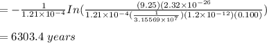 =-\frac{1}{1.21\times 10^{-4}} In(\frac{(9.25)(2.32\times 10^{-26}}{1.21\times 10^{-4}(\frac{1}{3.15569\times10^7} )(1.2\times 10^{-12})(0.100)}} )\\\\=6303.4 \ years