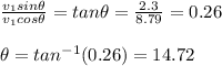 \frac{v_1sin\theta}{v_1cos\theta}=tan\theta=\frac{2.3}{8.79}=0.26\\\\\theta=tan^{-1}(0.26)=14.72