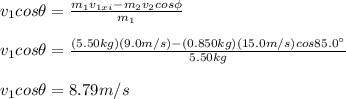 v_1cos\theta=\frac{m_1v_{1xi}-m_2v_2cos\phi}{m_1}\\\\v_1cos\theta=\frac{(5.50kg)(9.0m/s)-(0.850kg)(15.0m/s)cos85.0\°}{5.50kg}\\\\v_1cos\theta=8.79m/s