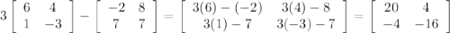 3 \left[\begin{array}{cc}6&4\\1&-3\end{array}\right] -\left[\begin{array}{cc}-2&8\\7&7\end{array}\right]=\left[\begin{array}{cc}3(6)-(-2)&3(4)-8\\3(1)-7&3(-3)-7\end{array}\right]=\left[\begin{array}{cc}20&4\\-4&-16\end{array}\right]