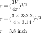 r=(\dfrac{3V}{4\pi})^{1/3}\\\\r=(\dfrac{3\times 232.2}{4\times 3.14})^{1/3}\\\\r=3.8\ \text{inch}