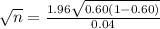 \sqrt{n}  = \frac{ 1.96 \sqrt{0.60(1-0.60)} }{0.04 }
