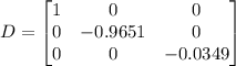 D = \begin{bmatrix} 1 & 0 & 0\\ 0 & -0.9651 & 0 \\ 0 & 0 & -0.0349 \end{bmatrix}