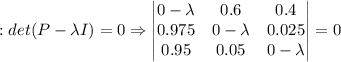 :det(P-\lambda I)=0\Rightarrow \begin{vmatrix} 0-\lambda & 0.6 & 0.4\\ 0.975& 0-\lambda& 0.025\\ 0.95& 0.05& 0-\lambda\end{vmatrix}=0