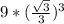 9 * (\frac{\sqrt{3}}{3})^{3}
