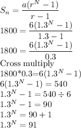 S_n=\dfrac{a(r^N-1)}{r-1} \\1800=\dfrac{6(1.3^N-1)}{1.3-1} \\1800=\dfrac{6(1.3^N-1)}{0.3}\\$Cross multiply\\1800*0.3=6(1.3^N-1)\\6(1.3^N-1)=540\\1.3^N-1=540\div 6\\1.3^N-1=90\\1.3^N=90+1\\1.3^N=91
