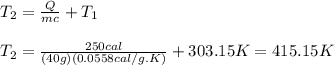 T_2=\frac{Q}{mc}+T_1\\\\T_2=\frac{250cal}{(40g)(0.0558cal/g.K)}+303.15K=415.15K