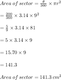 Area  \: of  \: sector  =  \frac{ \theta}{360 \degree}  \times \pi {r}^{2}  \\  \\  =  \frac{200 \degree}{360 \degree}  \times 3.14 \times  {9}^{2}  \\  \\  =  \frac{5}{9}  \times 3.14 \times 81 \\  \\  =  5 \times 3.14 \times 9 \\  \\  =  15.70\times 9 \\  \\  = 141.3 \\  \\Area  \: of  \: sector  = 141.3 \:  {cm}^{2}