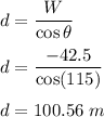 d=\dfrac{W}{\cos\theta}\\\\d=\dfrac{-42.5}{\cos(115)}\\\\d=100.56\ m