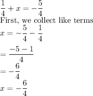 \dfrac{1}{4}+x=-\dfrac{5}{4}\\$First, we collect like terms$\\x=-\dfrac{5}{4}-\dfrac{1}{4} \\\\=\dfrac{-5-1}{4}\\=-\dfrac{6}{4}\\x=-\dfrac{6}{4}