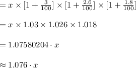 =x\times [1+\frac{3}{100}]\times [1+\frac{2.6}{100}]\times [1+\frac{1.8}{100}]\\\\=x\times 1.03\times 1.026\times 1.018\\\\=1.07580204\cdot x\\\\\approx 1.076\cdot x