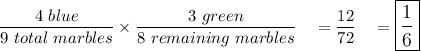 \dfrac{4\ blue}{9\ total\ marbles}\times\dfrac{3\ green}{8\ remaining\ marbles}\quad =\dfrac{12}{72}\quad =\large\boxed{\dfrac{1}{6}}