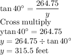 \tan 40^\circ=\dfrac{264.75}{y} \\$Cross multiply\\y\tan 40^\circ=264.75\\y=264.75 \div \tan 40^\circ\\y=315.5$ feet