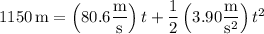 1150\,\mathrm m=\left(80.6\dfrac{\rm m}{\rm s}\right)t+\dfrac12\left(3.90\dfrac{\rm m}{\mathrm s^2}\right)t^2