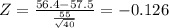 Z = \frac{56.4-57.5 }{\frac{55}{\sqrt{40} } } = -0.126