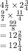 4 \frac{1}{2}  \times 2 \frac{3}{4}  \\  \frac{9}{2}  \times  \frac{11}{4}  \\  =  \frac{99}{8}  \\  = 12 \frac{2}{8}  \\  = 12 \frac{1}{4}