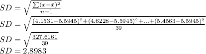 SD = \sqrt{\frac{\sum (x - \bar x)^{2} }{n - 1} } \\SD = \sqrt{\frac{(4.1531-5.5945)^{2} + (4.6228-5.5945)^{2}+...+ (5.4563-5.5945)^{2}}{39} } \\SD = \sqrt{\frac{327.6161}{39} } \\SD = 2.8983