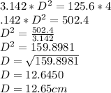 3.142*D^2= 125.6*4\\\3.142*D^2= 502.4\\D^2= \frac{502.4}{3.142} \\D^2= 159.8981\\D=\sqrt{159.8981} \\D= 12.6450\\D= 12.65cm