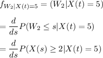 f_{W_2|X(t)=5}}= (W_2|X(t) = 5) \\ \\ =\dfrac{d}{ds}P(W_2 \leq s | X(t) =5 )  \\ \\  = \dfrac{d}{ds}P(X(s) \geq 2 | X(t) = 5)